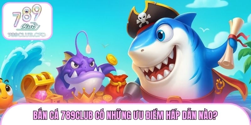 Bắn cá 789club có những ưu điểm hấp dẫn nào?
