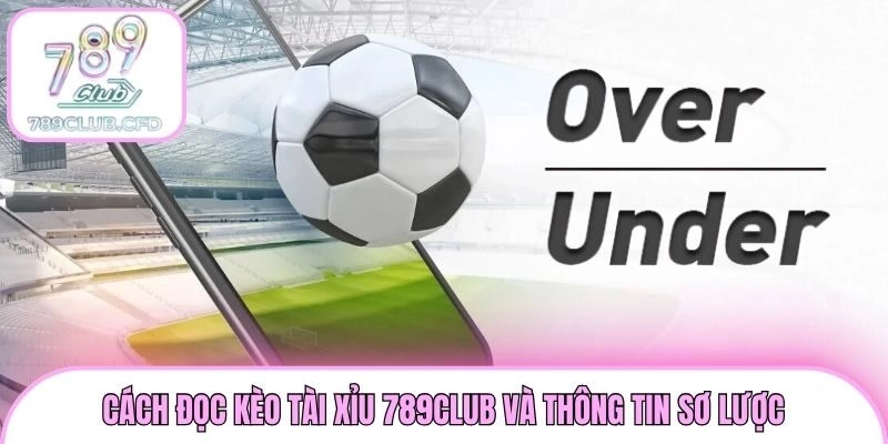Cách đọc kèo Tài Xỉu 789club và thông tin sơ lược