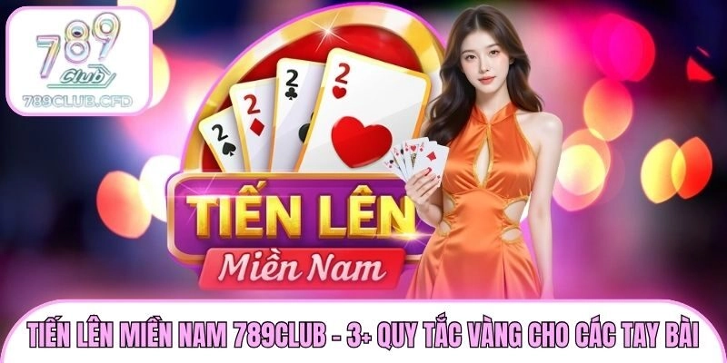 Tiến Lên Miền Nam 789club - 3+ Quy Tắc Vàng Cho Các Tay Bài