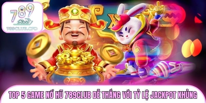 Top 5 Game Nổ Hũ 789club Dễ Thắng Với Tỷ Lệ Jackpot Khủng